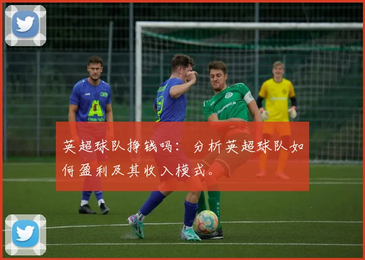 英超球队挣钱吗：分析英超球队如何盈利及其收入模式。