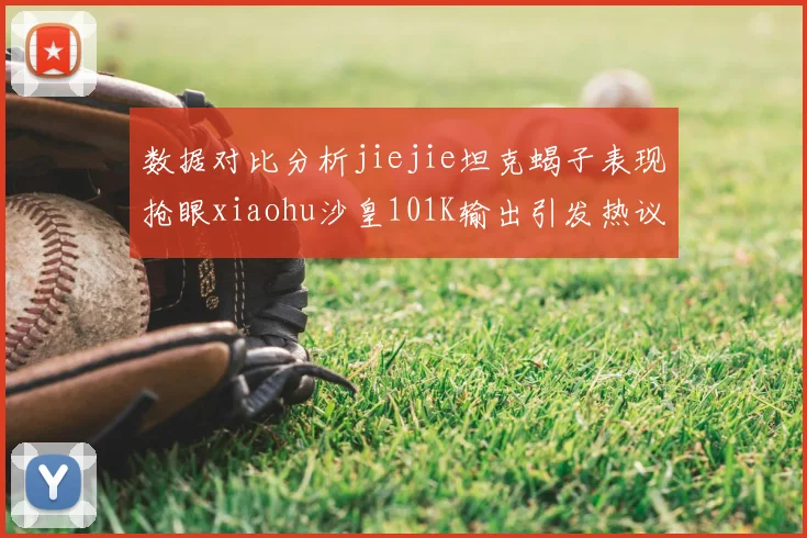 数据对比分析jiejie坦克蝎子表现抢眼xiaohu沙皇101K输出引发热议