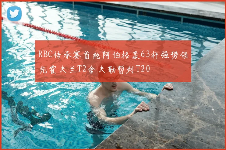 RBC传承赛首轮阿伯格轰63杆强势领先霍夫兰T2舍夫勒暂列T20