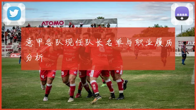 意甲各队现任队长名单与职业履历分析