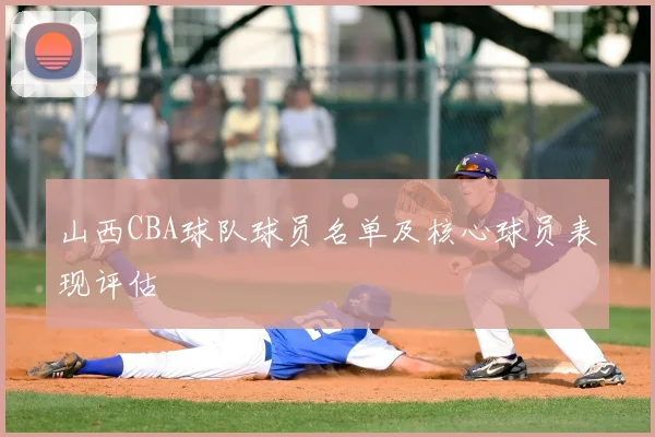 山西CBA球队球员名单及核心球员表现评估