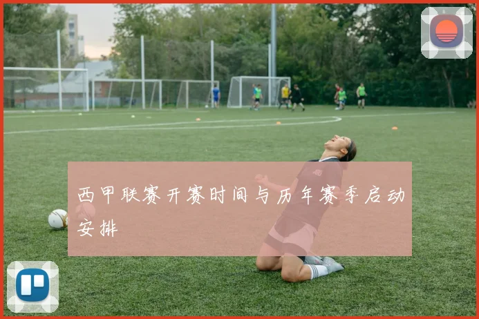 西甲联赛开赛时间与历年赛季启动安排